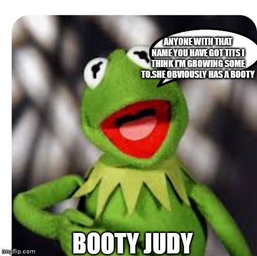 Kermit is saying anyone with tits should also have a booty | ANYONE WITH THAT NAME YOU HAVE GOT TITS I THINK I'M GROWING SOME TO.SHE OBVIOUSLY HAS A BOOTY; BOOTY JUDY | image tagged in funny memes | made w/ Imgflip meme maker