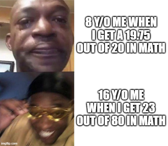 Black Guy Crying and Black Guy Laughing |  8 Y/O ME WHEN I GET A 19.75 OUT OF 20 IN MATH; 16 Y/O ME WHEN I GET 23 OUT OF 80 IN MATH | image tagged in black guy crying and black guy laughing | made w/ Imgflip meme maker