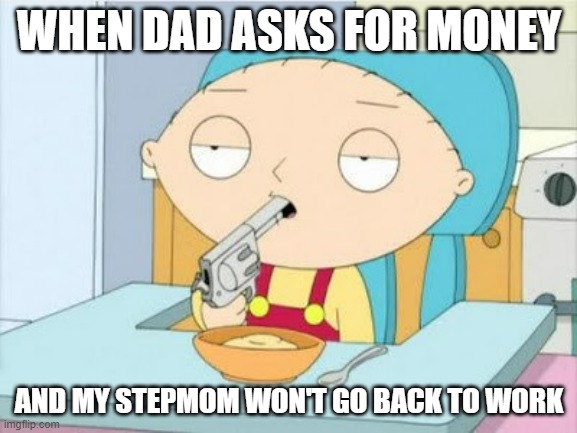 Only a real scumbag would ask a person for money and use excuses and not even have the common courtesy to pay them back | WHEN DAD ASKS FOR MONEY; AND MY STEPMOM WON'T GO BACK TO WORK | image tagged in stewie griffin with gun in mouth,memes,scumbag parents,relatable,life sucks | made w/ Imgflip meme maker
