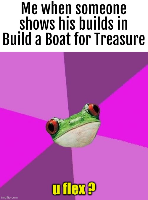 jk | Me when someone shows his builds in Build a Boat for Treasure; u flex ? | image tagged in memes,foul bachelorette frog | made w/ Imgflip meme maker