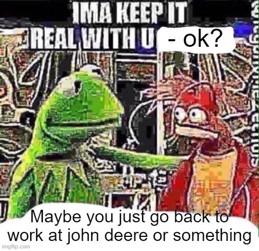 God my stepmom is so lazy i swear | - ok? Maybe you just go back to work at john deere or something | image tagged in imma keep it real with u _,memes,relatable,kermit the frog,scumbag parents,lazy | made w/ Imgflip meme maker