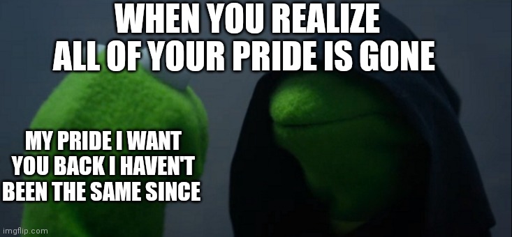 We need our pride back | WHEN YOU REALIZE ALL OF YOUR PRIDE IS GONE; MY PRIDE I WANT YOU BACK I HAVEN'T BEEN THE SAME SINCE | image tagged in memes,evil kermit,funny memes | made w/ Imgflip meme maker
