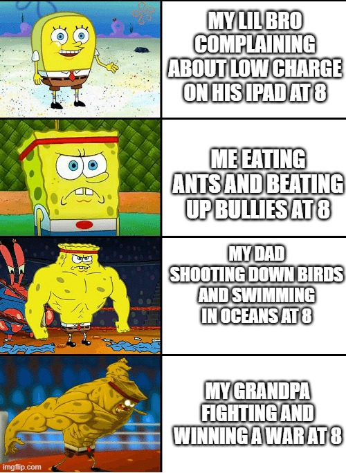 Strong spongebob chart | MY LIL BRO COMPLAINING ABOUT LOW CHARGE ON HIS IPAD AT 8; ME EATING ANTS AND BEATING UP BULLIES AT 8; MY DAD SHOOTING DOWN BIRDS AND SWIMMING IN OCEANS AT 8; MY GRANDPA FIGHTING AND WINNING A WAR AT 8 | image tagged in strong spongebob chart | made w/ Imgflip meme maker