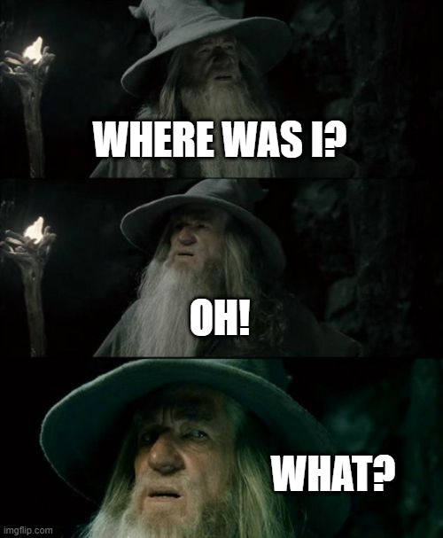 Confused Gandalf Meme | WHERE WAS I? OH! WHAT? | image tagged in memes,confused gandalf | made w/ Imgflip meme maker