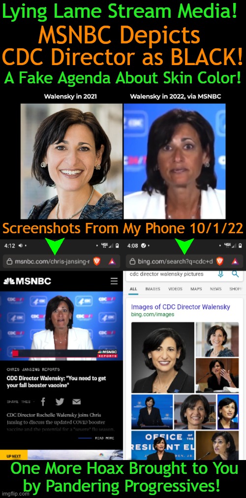 The Race Agenda is REAL! My Own Research Confirms The Hoax... | Lying Lame Stream Media! MSNBC Depicts; CDC Director as BLACK! A Fake Agenda About Skin Color! Screenshots From My Phone 10/1/22; One More Hoax Brought to You
by Pandering Progressives! | image tagged in politics,rochelle walensky,cdc,race agenda,media lies,msnbc | made w/ Imgflip meme maker