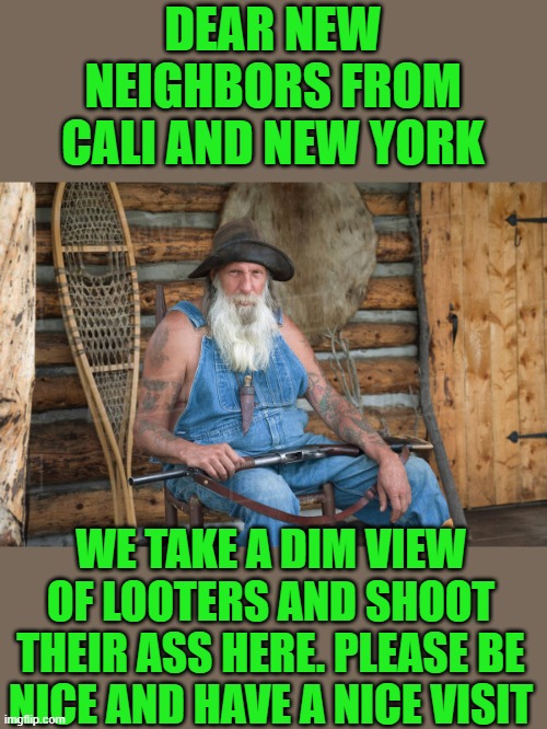 helpful hints | DEAR NEW NEIGHBORS FROM CALI AND NEW YORK; WE TAKE A DIM VIEW OF LOOTERS AND SHOOT THEIR ASS HERE. PLEASE BE NICE AND HAVE A NICE VISIT | made w/ Imgflip meme maker