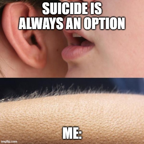 Whisper and Goosebumps | SUICIDE IS ALWAYS AN OPTION; ME: | image tagged in whisper and goosebumps,demotivationals,cursed,kill yourself guy | made w/ Imgflip meme maker