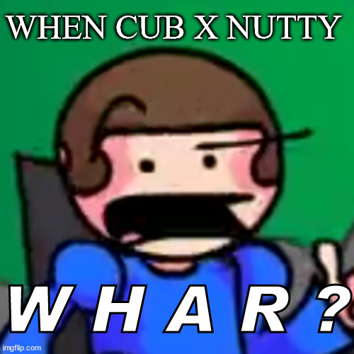 but cub is one and nutty is 14- | WHEN CUB X NUTTY | image tagged in dave w h a r | made w/ Imgflip meme maker