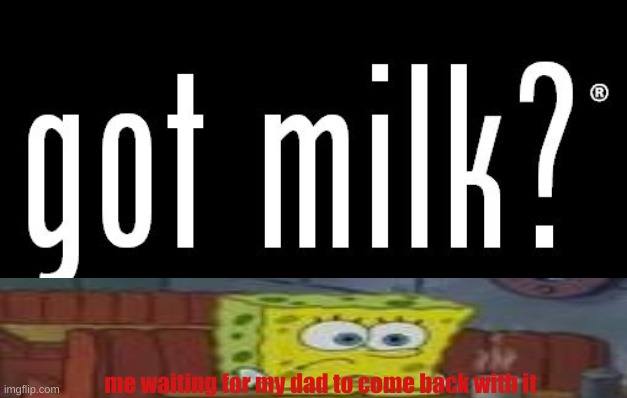 got milk? | me waiting for my dad to come back with it | image tagged in got milk | made w/ Imgflip meme maker