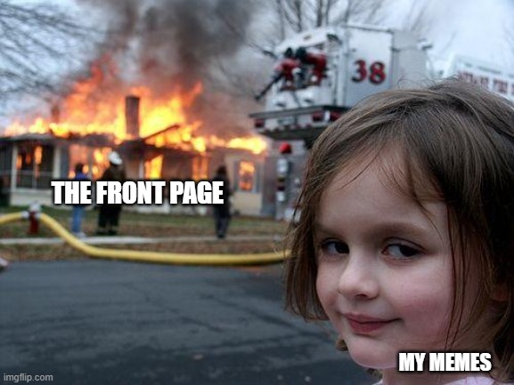 they never get there anyways |  THE FRONT PAGE; MY MEMES | image tagged in memes,disaster girl | made w/ Imgflip meme maker
