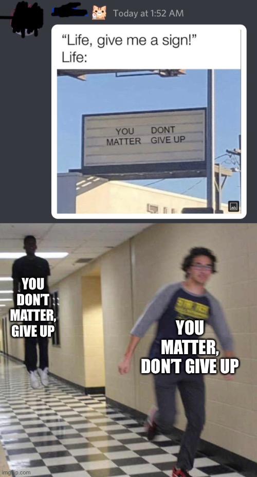 Laugh | YOU DON’T MATTER, GIVE UP; YOU MATTER, DON’T GIVE UP | image tagged in floating boy chasing running boy,never give up,memes,funny,discord,hol up | made w/ Imgflip meme maker