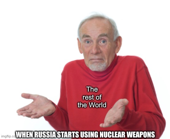 Guess I'll die  |  The rest of the World; WHEN RUSSIA STARTS USING NUCLEAR WEAPONS | image tagged in guess i'll die,ukraine,russia,world war 3,libtards,liberal logic | made w/ Imgflip meme maker