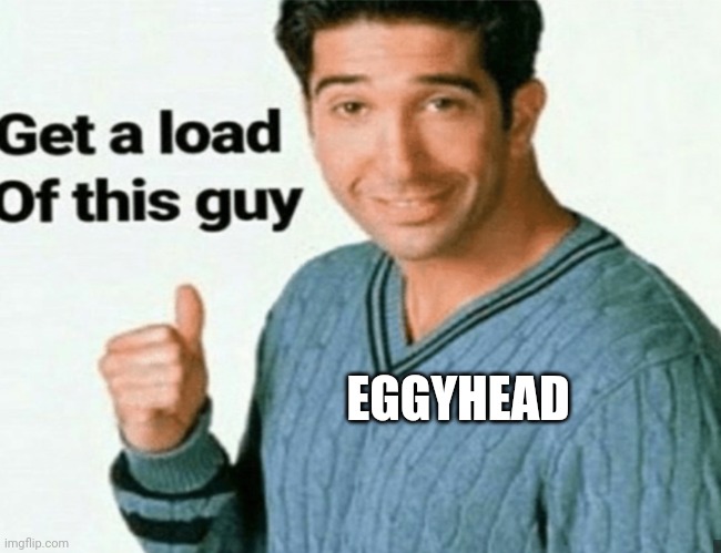 get a load of this guy | EGGYHEAD | image tagged in get a load of this guy | made w/ Imgflip meme maker