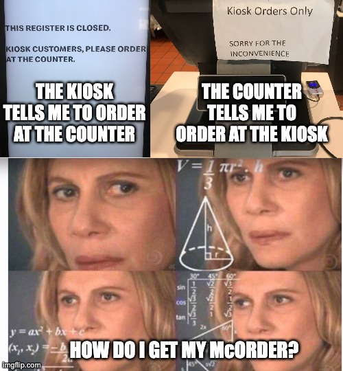 McConfusion | THE COUNTER TELLS ME TO ORDER AT THE KIOSK; THE KIOSK TELLS ME TO ORDER AT THE COUNTER; HOW DO I GET MY McORDER? | image tagged in math lady/confused lady,visible confusion,visibly confused | made w/ Imgflip meme maker