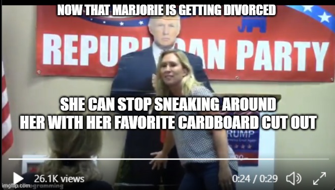 MTG rubbing Trump | NOW THAT MARJORIE IS GETTING DIVORCED; SHE CAN STOP SNEAKING AROUND HER WITH HER FAVORITE CARDBOARD CUT OUT | image tagged in mtg rubbing trump | made w/ Imgflip meme maker