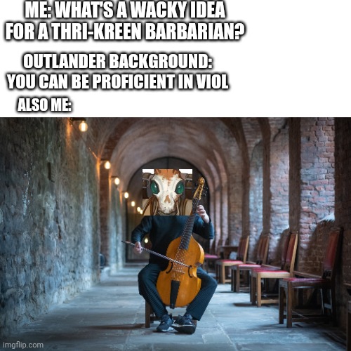 Buggy Barbarian violist | ME: WHAT'S A WACKY IDEA FOR A THRI-KREEN BARBARIAN? OUTLANDER BACKGROUND: YOU CAN BE PROFICIENT IN VIOL; ALSO ME: | image tagged in dungeons and dragons | made w/ Imgflip meme maker