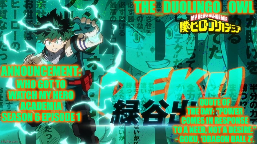 The_duolingo_owl's announcement page | QUOTE OF THE DAY: "POWER COMES IN RESPONSE TO A NEED, NOT A DESIRE.”

- GOKU, 'DRAGON BALL Z'. WHO GOT TO WATCH MY HERO ACADEMIA SEASON 6 EPISODE 1 | image tagged in the_duolingo_owl's announcement page | made w/ Imgflip meme maker