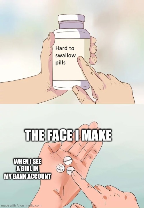 Bruh ai | THE FACE I MAKE; WHEN I SEE A GIRL IN MY BANK ACCOUNT | image tagged in memes,hard to swallow pills | made w/ Imgflip meme maker