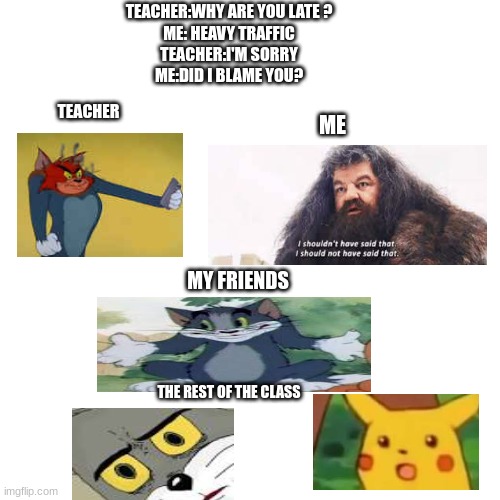 class | TEACHER:WHY ARE YOU LATE ?
ME: HEAVY TRAFFIC
TEACHER:I'M SORRY
ME:DID I BLAME YOU? TEACHER; ME; MY FRIENDS; THE REST OF THE CLASS | image tagged in memes,blank transparent square | made w/ Imgflip meme maker
