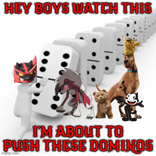 how powerful is incineroar? | HEY BOYS WATCH THIS; I'M ABOUT TO PUSH THESE DOMINOS | image tagged in domino,warner bros,universal studios,dogs,cats,powerful | made w/ Imgflip meme maker