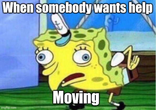 Mocking Spongebob | When somebody wants help; Moving | image tagged in memes,mocking spongebob | made w/ Imgflip meme maker