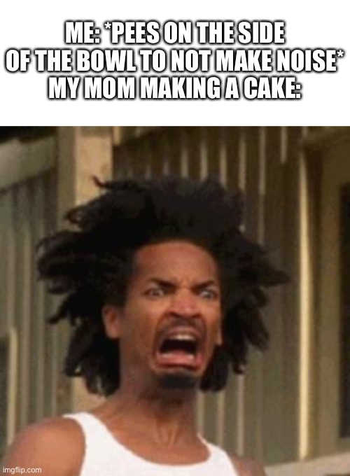 ME: *PEES ON THE SIDE OF THE BOWL TO NOT MAKE NOISE*
MY MOM MAKING A CAKE: | image tagged in blank white template,crab man eww | made w/ Imgflip meme maker