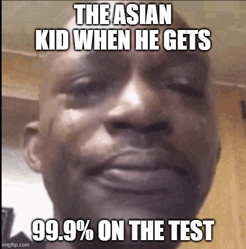 Crying black dude | THE ASIAN KID WHEN HE GETS; 99.9% ON THE TEST | image tagged in crying black dude | made w/ Imgflip meme maker