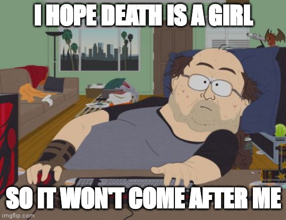 huh, you think | I HOPE DEATH IS A GIRL; SO IT WON'T COME AFTER ME | image tagged in memes,rpg fan | made w/ Imgflip meme maker