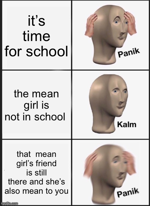 this happens to me | it’s time for school; the mean girl is not in school; that  mean girl’s friend is still there and she’s also mean to you | image tagged in memes,panik kalm panik | made w/ Imgflip meme maker
