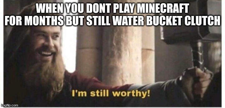 Im still worthy | WHEN YOU DONT PLAY MINECRAFT FOR MONTHS BUT STILL WATER BUCKET CLUTCH | image tagged in im still worthy | made w/ Imgflip meme maker