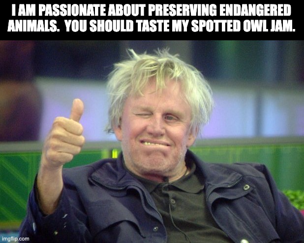 Preserves | I AM PASSIONATE ABOUT PRESERVING ENDANGERED ANIMALS.  YOU SHOULD TASTE MY SPOTTED OWL JAM. | image tagged in gary busey thumbs up | made w/ Imgflip meme maker