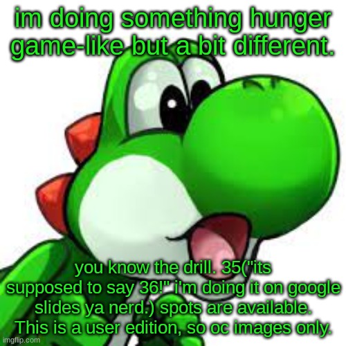 Also, no need for the gender. | im doing something hunger game-like but a bit different. you know the drill. 35("its supposed to say 36!" i'm doing it on google slides ya nerd.) spots are available.
This is a user edition, so oc images only. | image tagged in yoshi pog | made w/ Imgflip meme maker