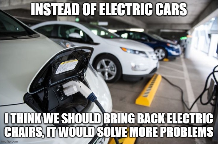 Plug In Electric Vehicles | INSTEAD OF ELECTRIC CARS; I THINK WE SHOULD BRING BACK ELECTRIC CHAIRS, IT WOULD SOLVE MORE PROBLEMS | image tagged in plug in electric vehicles | made w/ Imgflip meme maker