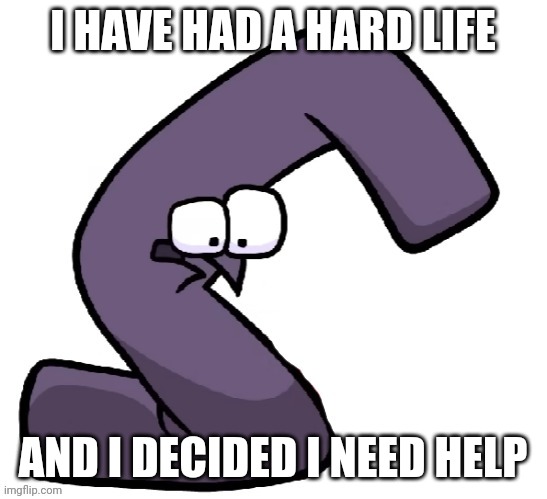 Traumatized G from alphabet lore | I HAVE HAD A HARD LIFE AND I DECIDED I NEED HELP | image tagged in traumatized g from alphabet lore | made w/ Imgflip meme maker