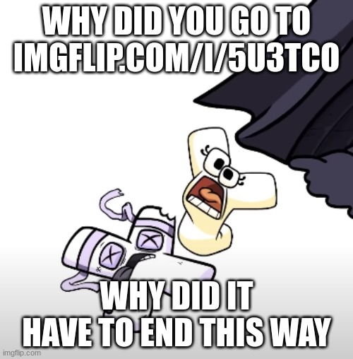 that link is pure evil | WHY DID YOU GO TO IMGFLIP.COM/I/5U3TCO; WHY DID IT HAVE TO END THIS WAY | made w/ Imgflip meme maker