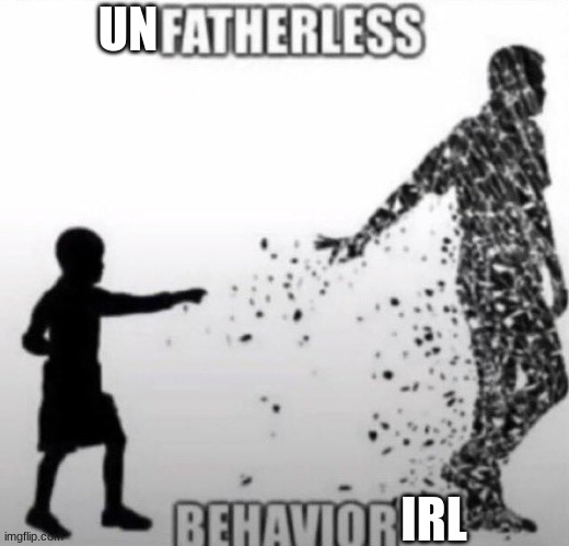 Fatherless Behavior | UN IRL | image tagged in fatherless behavior | made w/ Imgflip meme maker