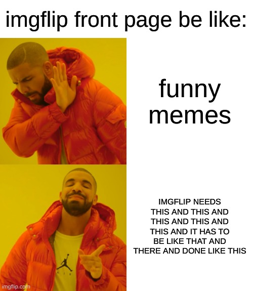 what happened to the funny shit? | imgflip front page be like:; funny memes; IMGFLIP NEEDS THIS AND THIS AND THIS AND THIS AND THIS AND IT HAS TO BE LIKE THAT AND THERE AND DONE LIKE THIS | image tagged in memes,drake hotline bling | made w/ Imgflip meme maker