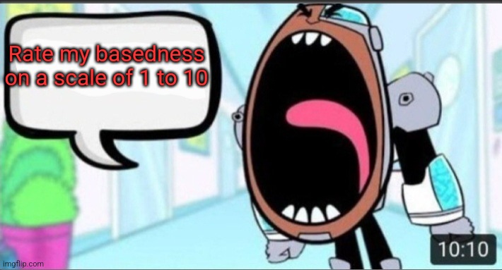 Cyborg Shouting Blank | Rate my basedness on a scale of 1 to 10 | image tagged in cyborg shouting blank | made w/ Imgflip meme maker