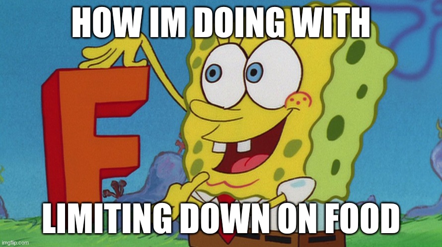spongebob f | HOW IM DOING WITH; LIMITING DOWN ON FOOD | image tagged in e,spongebob,f | made w/ Imgflip meme maker