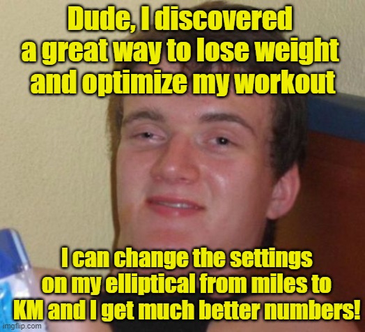 10 Guy Meme | Dude, I discovered a great way to lose weight  and optimize my workout; I can change the settings on my elliptical from miles to KM and I get much better numbers! | image tagged in memes,10 guy | made w/ Imgflip meme maker