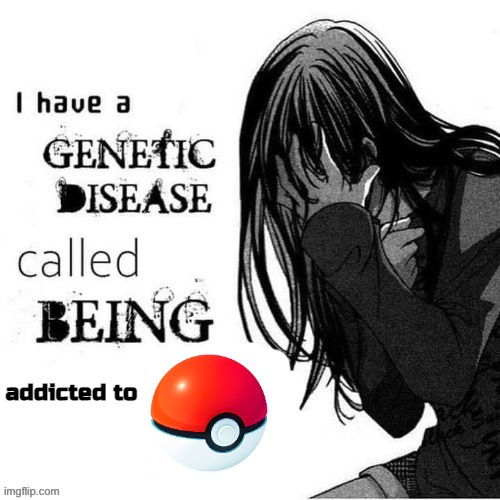 I Have A Genetic Disease Called Being Addicted To Pokemon | image tagged in i have a genetic disease called being addicted to x | made w/ Imgflip meme maker