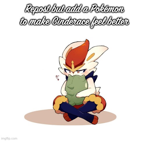 I’ve been feeling a bit down in the dumps lately so umm- this | Repost but add a Pokémon to make Cinderace feel better | image tagged in blank white template | made w/ Imgflip meme maker