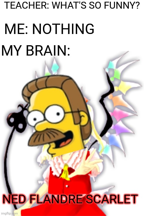 How has this not been made yet? |  TEACHER: WHAT'S SO FUNNY? ME: NOTHING; MY BRAIN:; NED FLANDRE SCARLET | image tagged in ned flanders,my brain,the simpsons | made w/ Imgflip meme maker