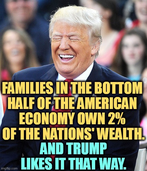 Trump will fight any attempt to change this. He'll keep you down where you belong. | FAMILIES IN THE BOTTOM 
HALF OF THE AMERICAN 
ECONOMY OWN 2% 
OF THE NATIONS' WEALTH. AND TRUMP LIKES IT THAT WAY. | image tagged in trump laughing,arrogant rich man,hate,poor | made w/ Imgflip meme maker
