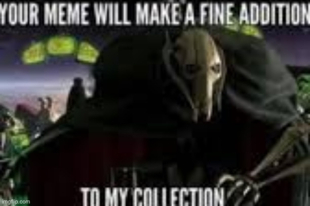 Your meme will make a fine addition to my collection | image tagged in your meme will make a fine addition to my collection | made w/ Imgflip meme maker