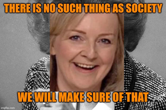 Margaret Thatcher | THERE IS NO SUCH THING AS SOCIETY WE WILL MAKE SURE OF THAT | image tagged in margaret thatcher | made w/ Imgflip meme maker