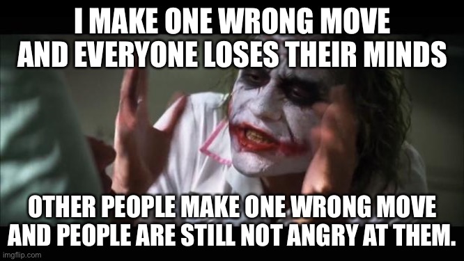 I make one wrong move | I MAKE ONE WRONG MOVE AND EVERYONE LOSES THEIR MINDS; OTHER PEOPLE MAKE ONE WRONG MOVE AND PEOPLE ARE STILL NOT ANGRY AT THEM. | image tagged in memes,and everybody loses their minds | made w/ Imgflip meme maker