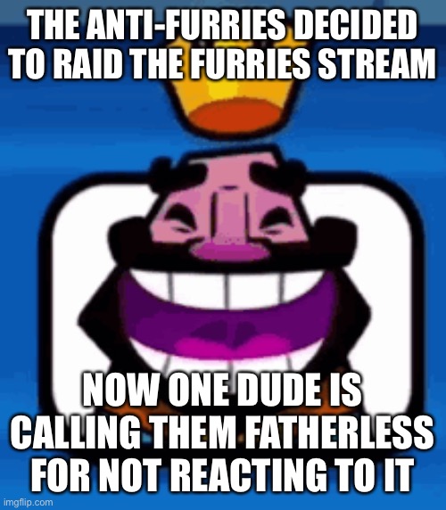 Absolutely hilarious. They would complain if they got a reaction anyway. | THE ANTI-FURRIES DECIDED TO RAID THE FURRIES STREAM; NOW ONE DUDE IS CALLING THEM FATHERLESS FOR NOT REACTING TO IT | image tagged in heheheha | made w/ Imgflip meme maker