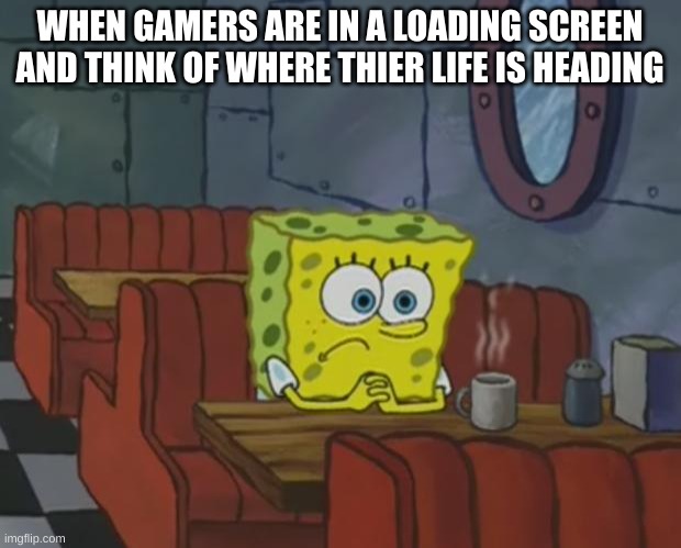 Has anyone has this happen to them | WHEN GAMERS ARE IN A LOADING SCREEN AND THINK OF WHERE THIER LIFE IS HEADING | image tagged in spongebob waiting | made w/ Imgflip meme maker