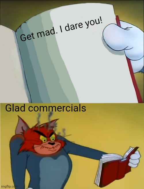 Don't get mad. Get Glad! | Get mad. I dare you! Glad commercials | image tagged in angry tom reading book | made w/ Imgflip meme maker
